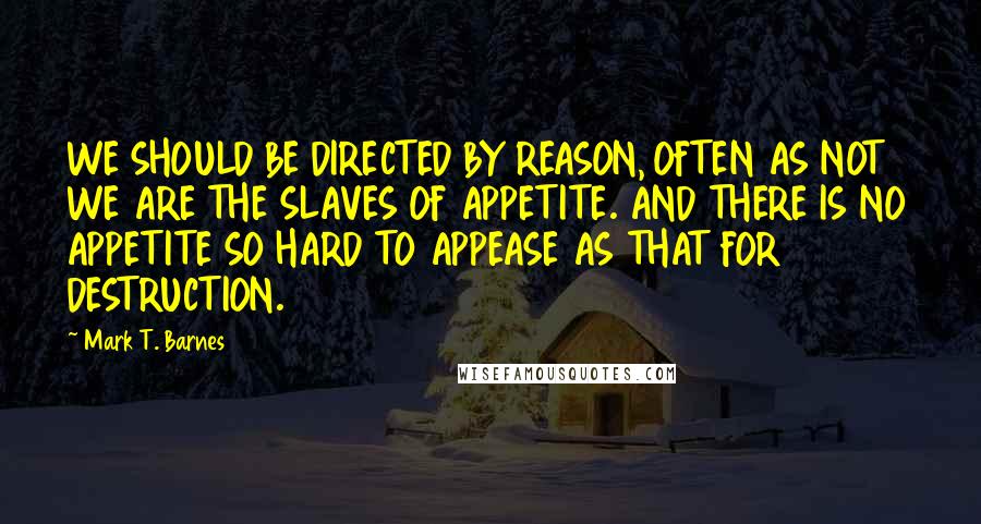 Mark T. Barnes Quotes: WE SHOULD BE DIRECTED BY REASON, OFTEN AS NOT WE ARE THE SLAVES OF APPETITE. AND THERE IS NO APPETITE SO HARD TO APPEASE AS THAT FOR DESTRUCTION.