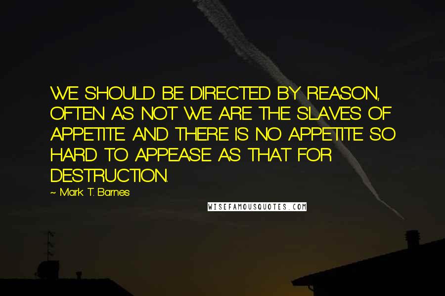 Mark T. Barnes Quotes: WE SHOULD BE DIRECTED BY REASON, OFTEN AS NOT WE ARE THE SLAVES OF APPETITE. AND THERE IS NO APPETITE SO HARD TO APPEASE AS THAT FOR DESTRUCTION.