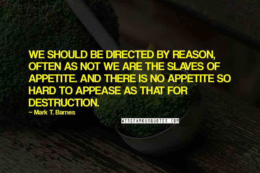 Mark T. Barnes Quotes: WE SHOULD BE DIRECTED BY REASON, OFTEN AS NOT WE ARE THE SLAVES OF APPETITE. AND THERE IS NO APPETITE SO HARD TO APPEASE AS THAT FOR DESTRUCTION.