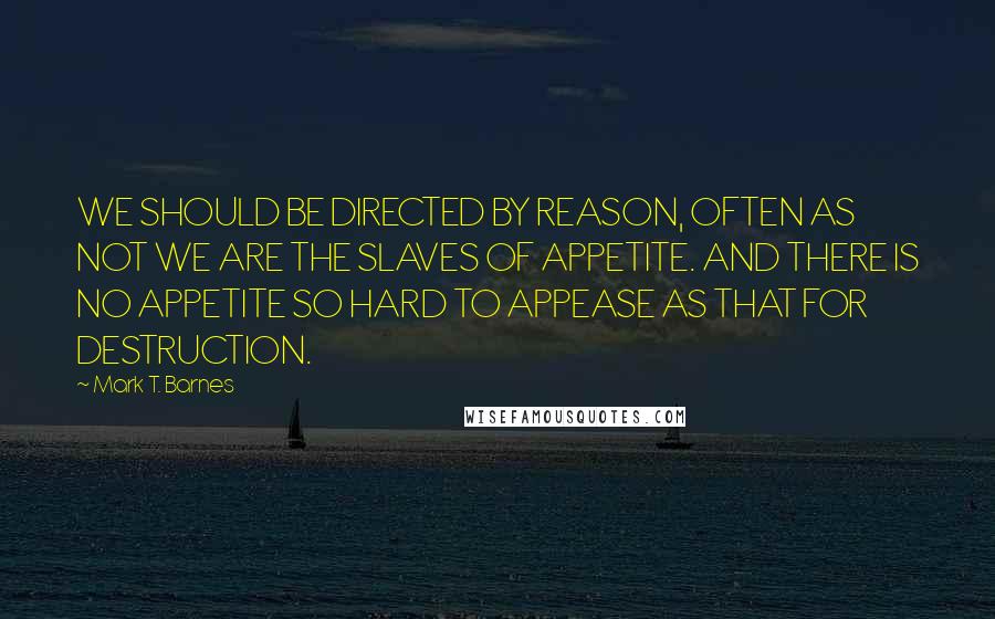 Mark T. Barnes Quotes: WE SHOULD BE DIRECTED BY REASON, OFTEN AS NOT WE ARE THE SLAVES OF APPETITE. AND THERE IS NO APPETITE SO HARD TO APPEASE AS THAT FOR DESTRUCTION.