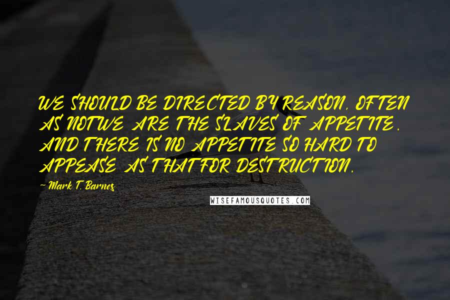 Mark T. Barnes Quotes: WE SHOULD BE DIRECTED BY REASON, OFTEN AS NOT WE ARE THE SLAVES OF APPETITE. AND THERE IS NO APPETITE SO HARD TO APPEASE AS THAT FOR DESTRUCTION.