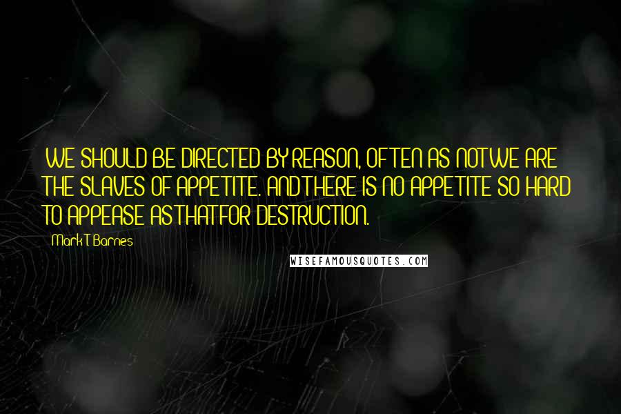 Mark T. Barnes Quotes: WE SHOULD BE DIRECTED BY REASON, OFTEN AS NOT WE ARE THE SLAVES OF APPETITE. AND THERE IS NO APPETITE SO HARD TO APPEASE AS THAT FOR DESTRUCTION.