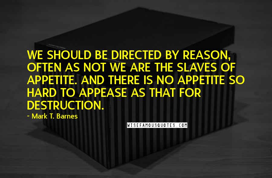 Mark T. Barnes Quotes: WE SHOULD BE DIRECTED BY REASON, OFTEN AS NOT WE ARE THE SLAVES OF APPETITE. AND THERE IS NO APPETITE SO HARD TO APPEASE AS THAT FOR DESTRUCTION.