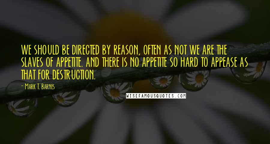 Mark T. Barnes Quotes: WE SHOULD BE DIRECTED BY REASON, OFTEN AS NOT WE ARE THE SLAVES OF APPETITE. AND THERE IS NO APPETITE SO HARD TO APPEASE AS THAT FOR DESTRUCTION.