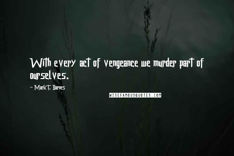 Mark T. Barnes Quotes: With every act of vengeance we murder part of ourselves.