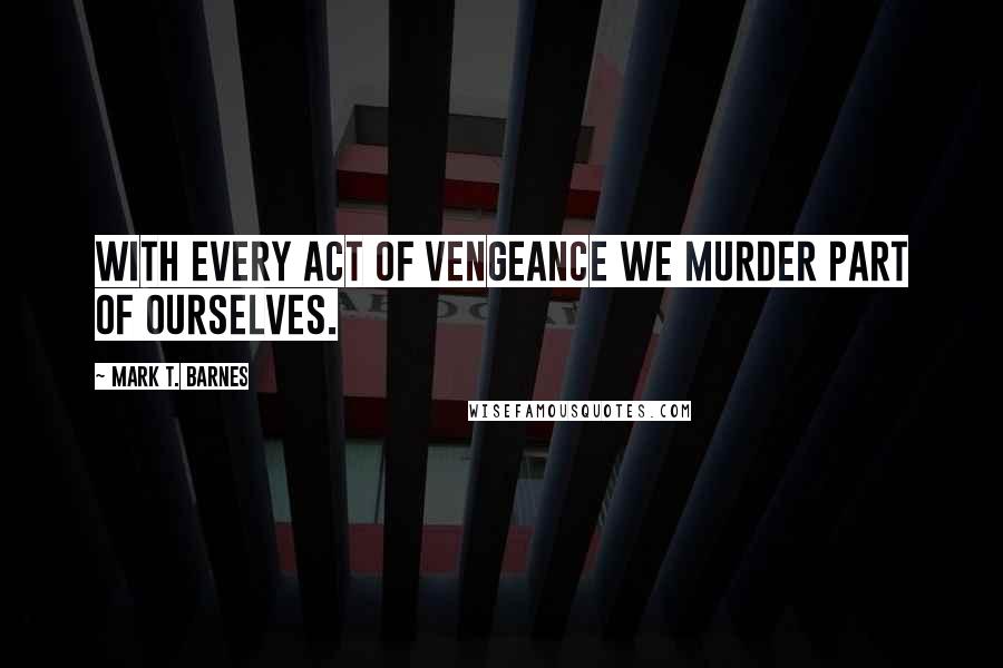 Mark T. Barnes Quotes: With every act of vengeance we murder part of ourselves.