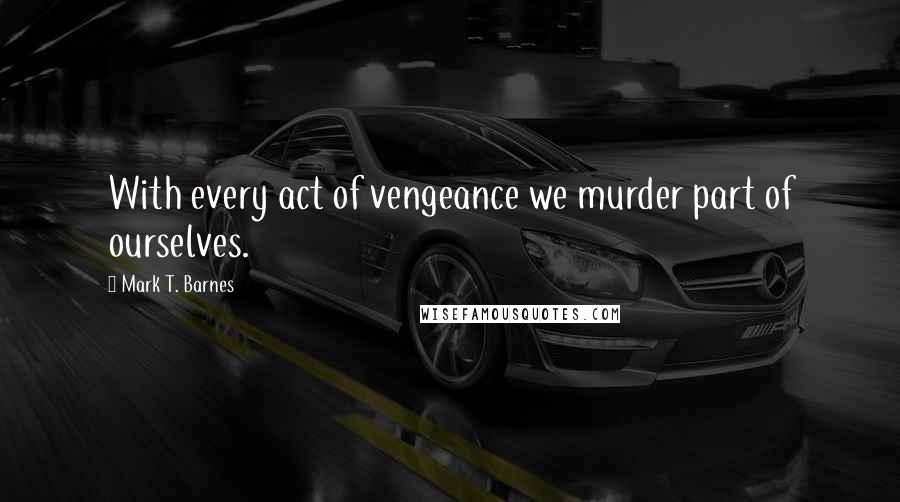 Mark T. Barnes Quotes: With every act of vengeance we murder part of ourselves.