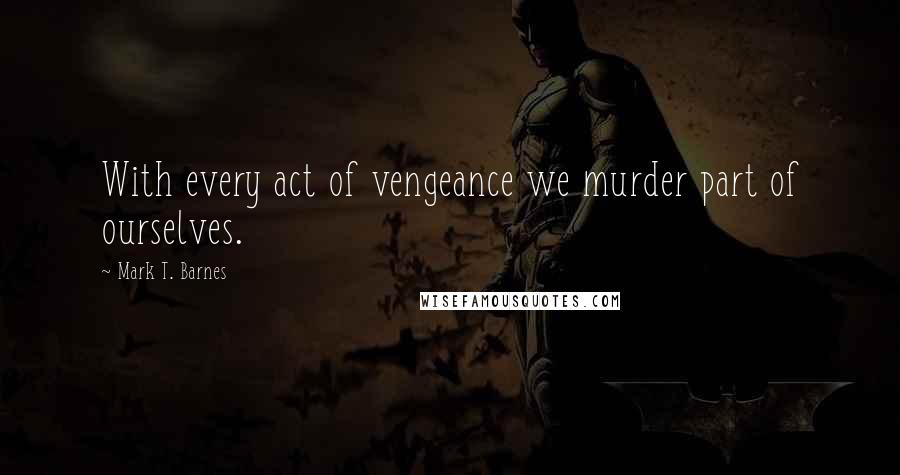 Mark T. Barnes Quotes: With every act of vengeance we murder part of ourselves.