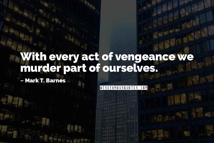 Mark T. Barnes Quotes: With every act of vengeance we murder part of ourselves.