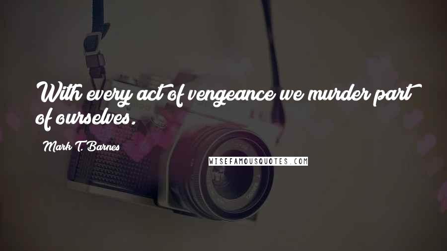 Mark T. Barnes Quotes: With every act of vengeance we murder part of ourselves.
