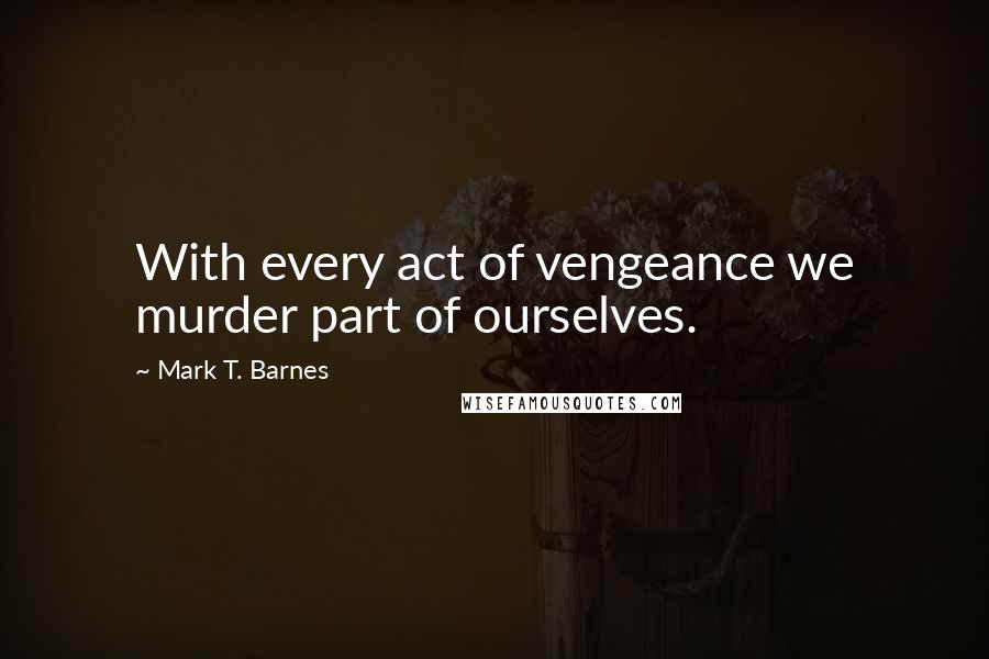 Mark T. Barnes Quotes: With every act of vengeance we murder part of ourselves.