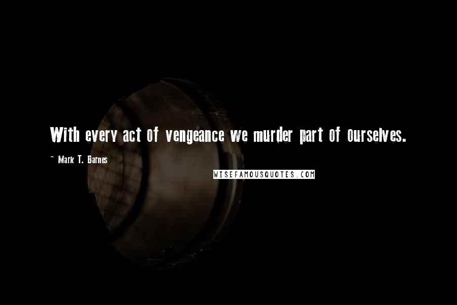 Mark T. Barnes Quotes: With every act of vengeance we murder part of ourselves.