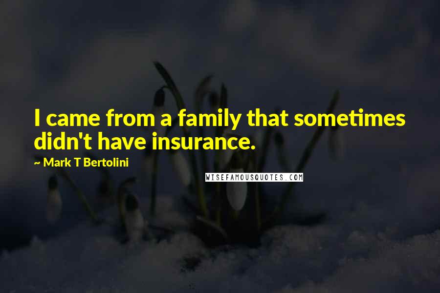 Mark T Bertolini Quotes: I came from a family that sometimes didn't have insurance.