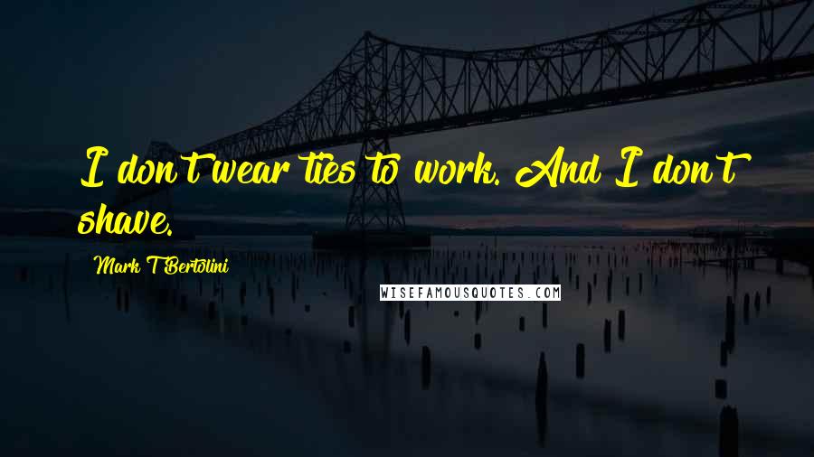 Mark T Bertolini Quotes: I don't wear ties to work. And I don't shave.