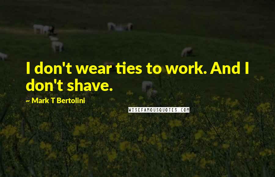 Mark T Bertolini Quotes: I don't wear ties to work. And I don't shave.
