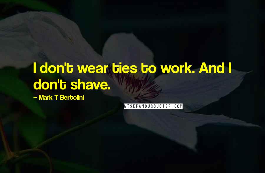 Mark T Bertolini Quotes: I don't wear ties to work. And I don't shave.