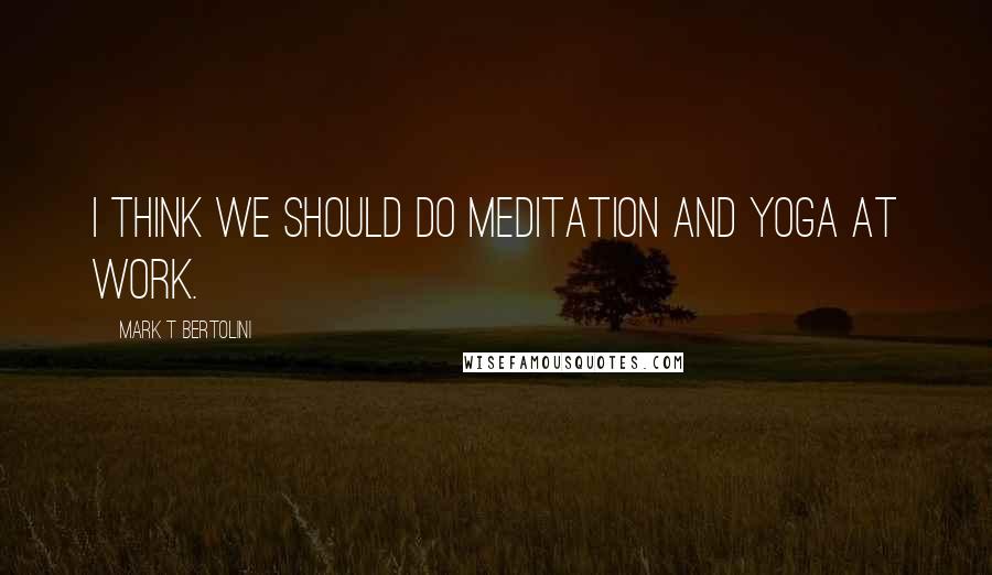 Mark T Bertolini Quotes: I think we should do meditation and yoga at work.