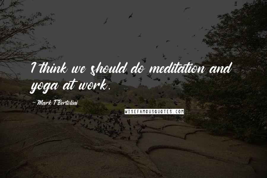 Mark T Bertolini Quotes: I think we should do meditation and yoga at work.