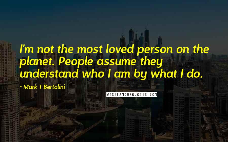 Mark T Bertolini Quotes: I'm not the most loved person on the planet. People assume they understand who I am by what I do.