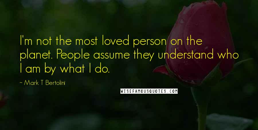 Mark T Bertolini Quotes: I'm not the most loved person on the planet. People assume they understand who I am by what I do.