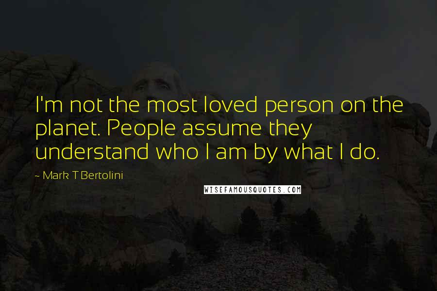 Mark T Bertolini Quotes: I'm not the most loved person on the planet. People assume they understand who I am by what I do.