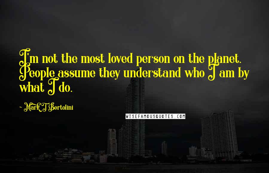 Mark T Bertolini Quotes: I'm not the most loved person on the planet. People assume they understand who I am by what I do.