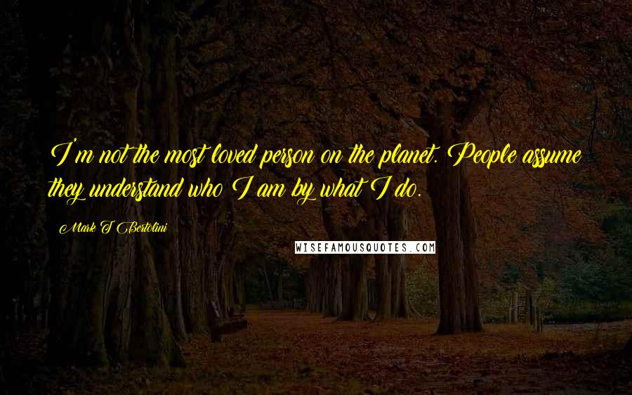 Mark T Bertolini Quotes: I'm not the most loved person on the planet. People assume they understand who I am by what I do.