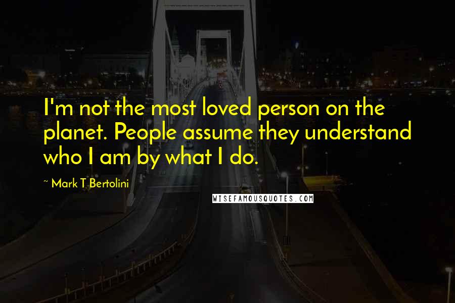 Mark T Bertolini Quotes: I'm not the most loved person on the planet. People assume they understand who I am by what I do.
