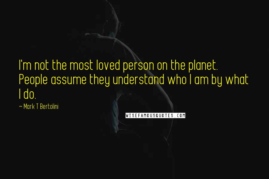 Mark T Bertolini Quotes: I'm not the most loved person on the planet. People assume they understand who I am by what I do.