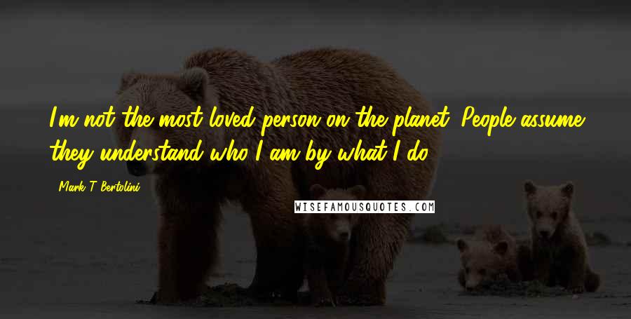 Mark T Bertolini Quotes: I'm not the most loved person on the planet. People assume they understand who I am by what I do.