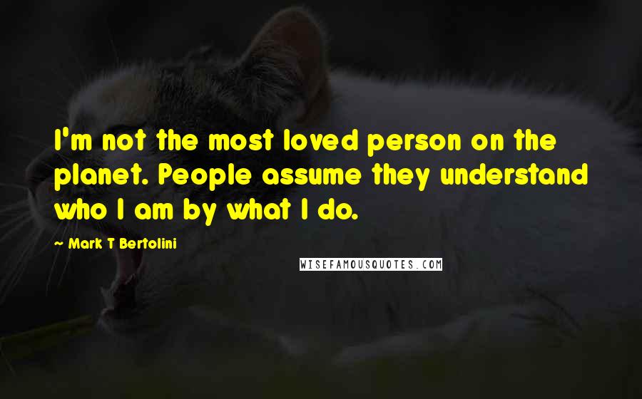 Mark T Bertolini Quotes: I'm not the most loved person on the planet. People assume they understand who I am by what I do.