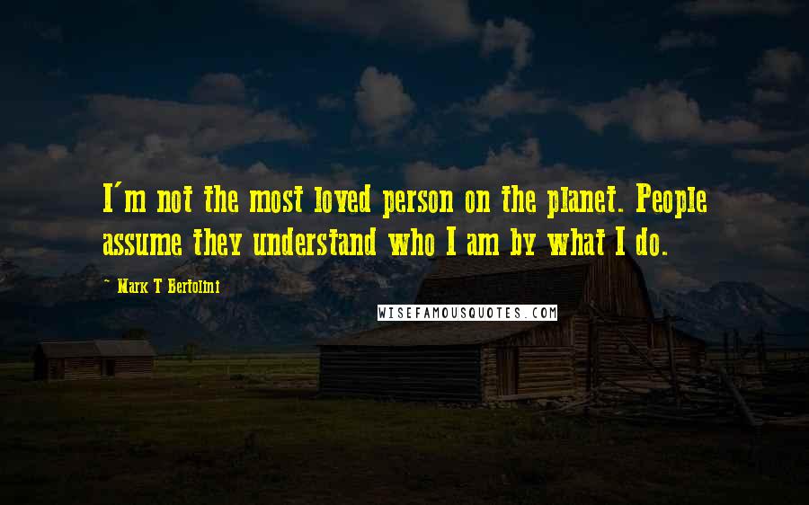 Mark T Bertolini Quotes: I'm not the most loved person on the planet. People assume they understand who I am by what I do.