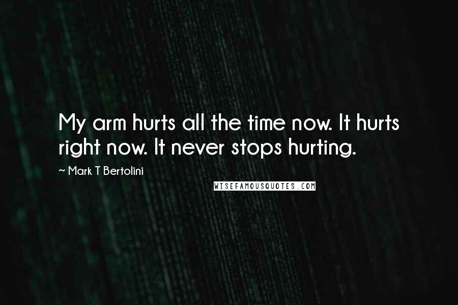 Mark T Bertolini Quotes: My arm hurts all the time now. It hurts right now. It never stops hurting.