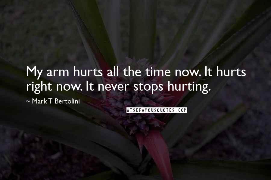 Mark T Bertolini Quotes: My arm hurts all the time now. It hurts right now. It never stops hurting.