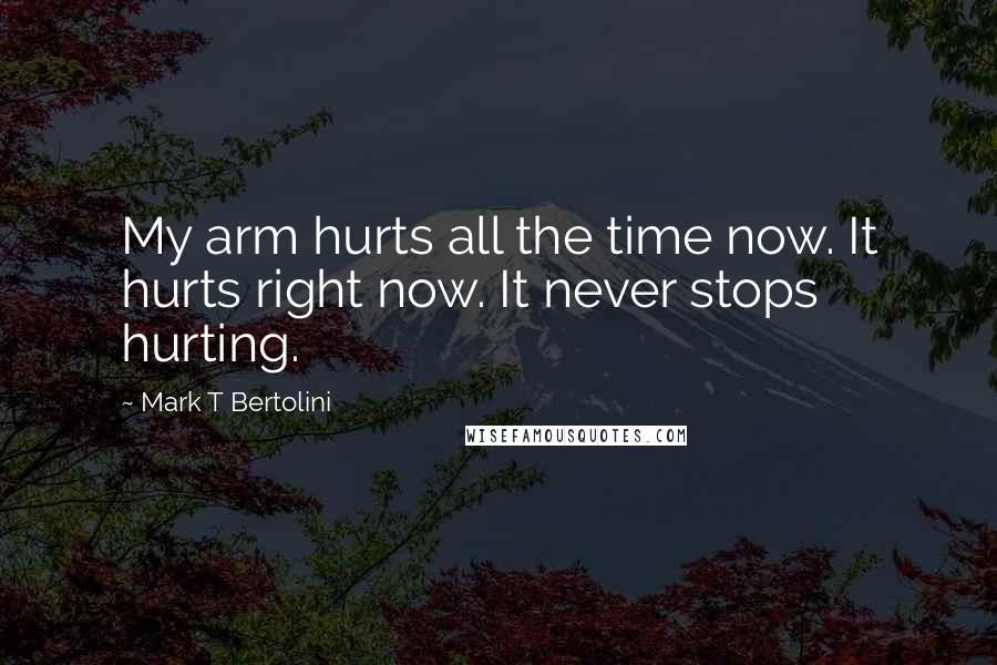 Mark T Bertolini Quotes: My arm hurts all the time now. It hurts right now. It never stops hurting.