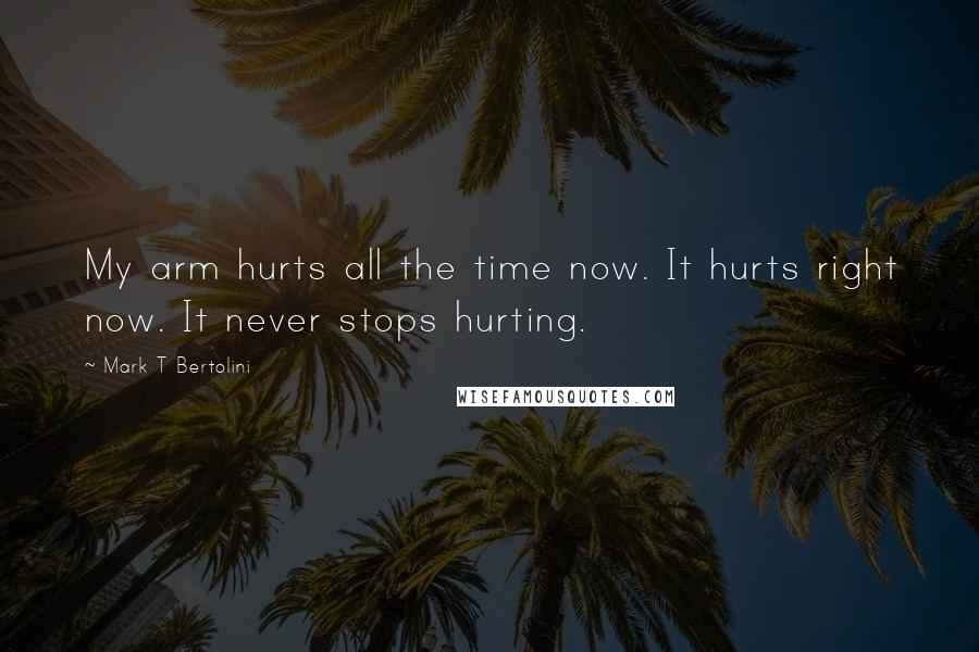 Mark T Bertolini Quotes: My arm hurts all the time now. It hurts right now. It never stops hurting.