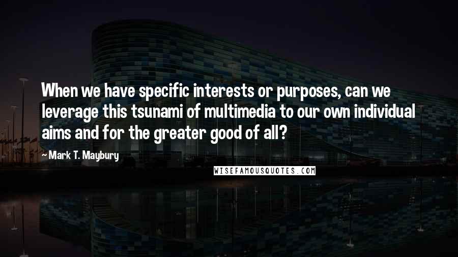 Mark T. Maybury Quotes: When we have specific interests or purposes, can we leverage this tsunami of multimedia to our own individual aims and for the greater good of all?