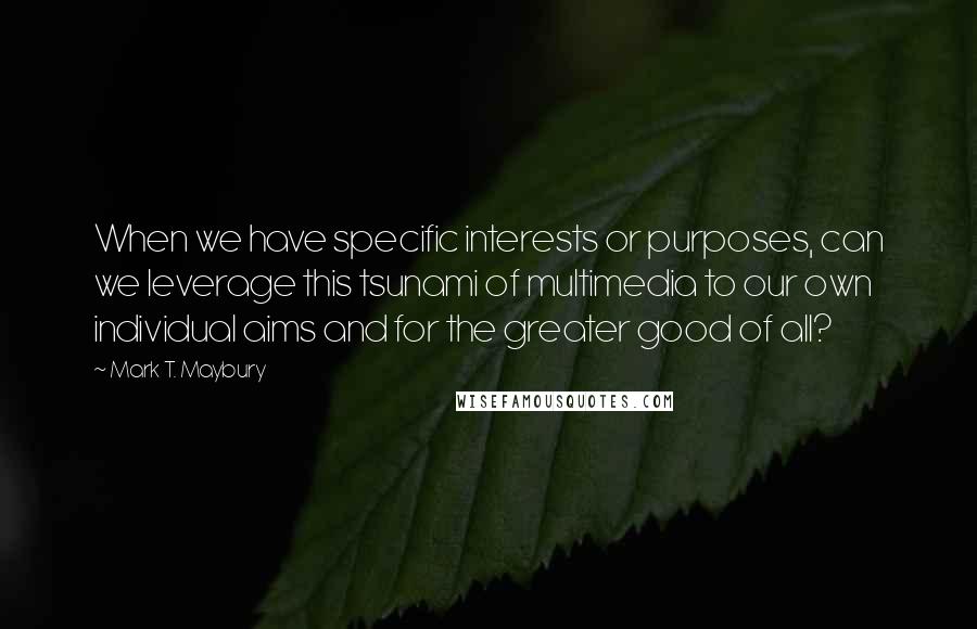 Mark T. Maybury Quotes: When we have specific interests or purposes, can we leverage this tsunami of multimedia to our own individual aims and for the greater good of all?