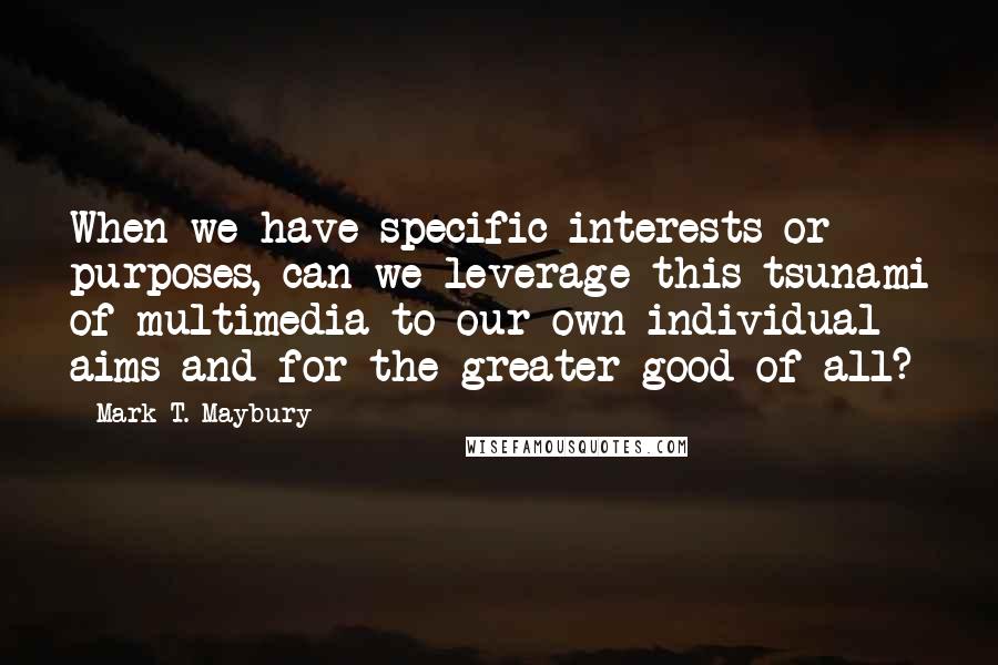 Mark T. Maybury Quotes: When we have specific interests or purposes, can we leverage this tsunami of multimedia to our own individual aims and for the greater good of all?