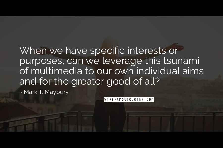 Mark T. Maybury Quotes: When we have specific interests or purposes, can we leverage this tsunami of multimedia to our own individual aims and for the greater good of all?