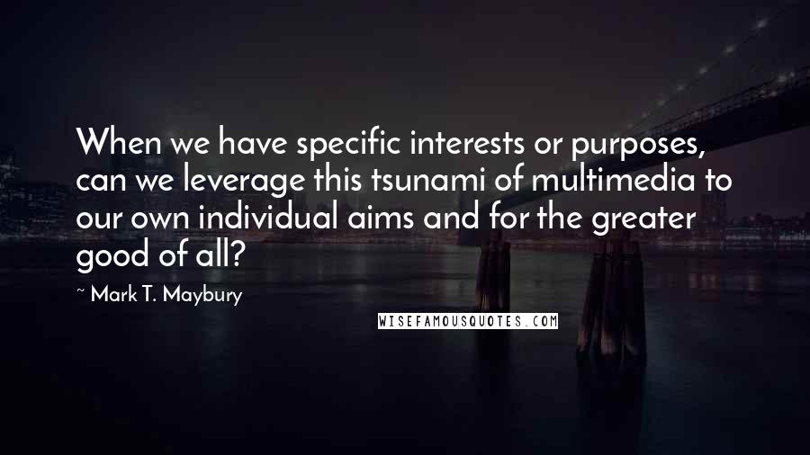 Mark T. Maybury Quotes: When we have specific interests or purposes, can we leverage this tsunami of multimedia to our own individual aims and for the greater good of all?