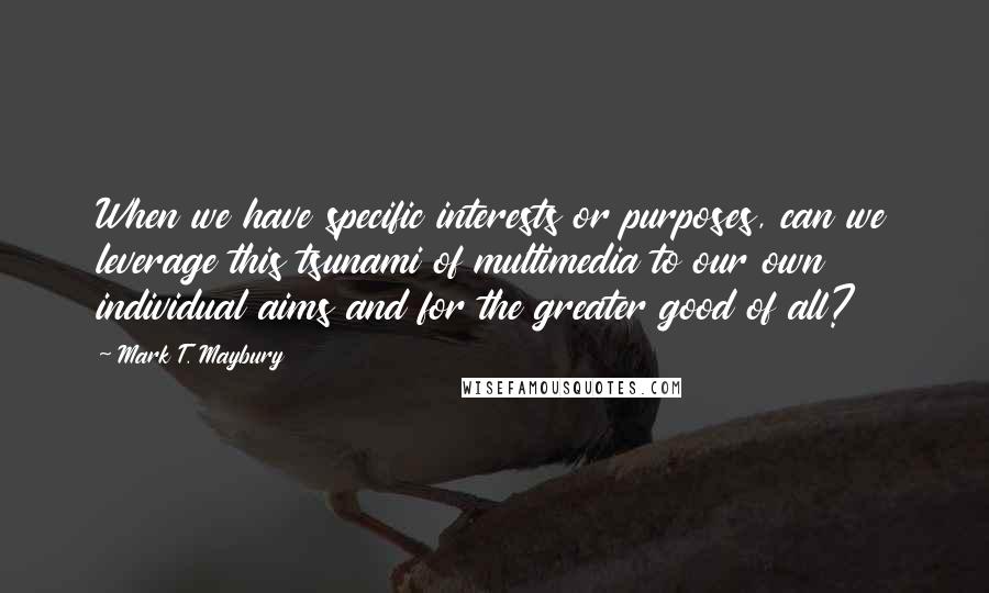 Mark T. Maybury Quotes: When we have specific interests or purposes, can we leverage this tsunami of multimedia to our own individual aims and for the greater good of all?