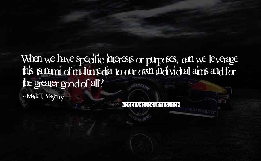 Mark T. Maybury Quotes: When we have specific interests or purposes, can we leverage this tsunami of multimedia to our own individual aims and for the greater good of all?