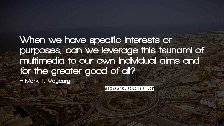 Mark T. Maybury Quotes: When we have specific interests or purposes, can we leverage this tsunami of multimedia to our own individual aims and for the greater good of all?