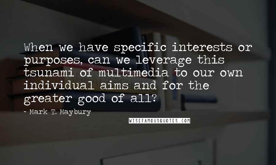 Mark T. Maybury Quotes: When we have specific interests or purposes, can we leverage this tsunami of multimedia to our own individual aims and for the greater good of all?