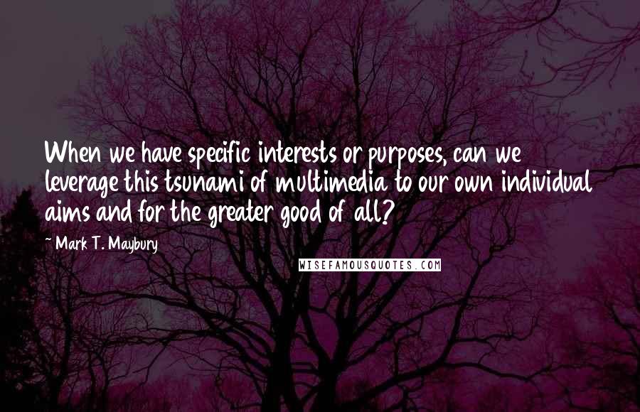 Mark T. Maybury Quotes: When we have specific interests or purposes, can we leverage this tsunami of multimedia to our own individual aims and for the greater good of all?