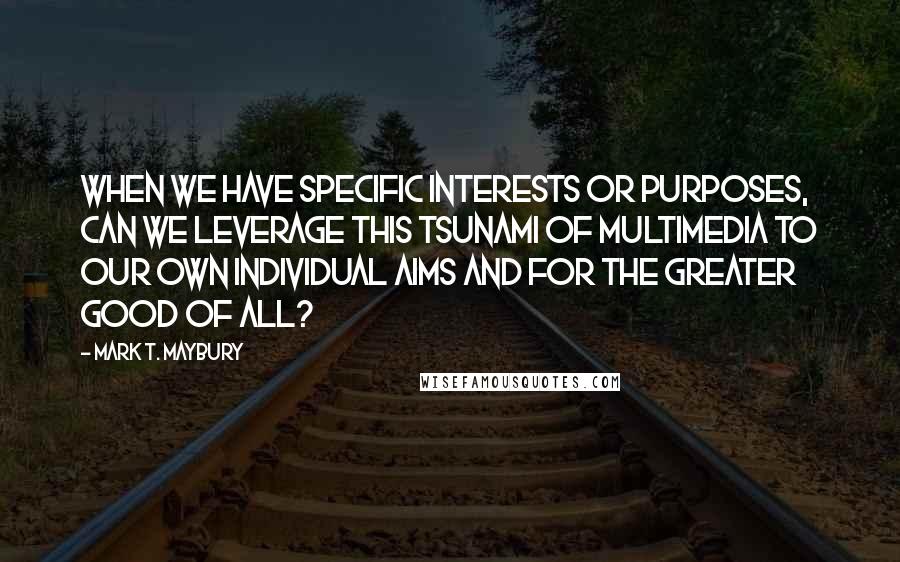 Mark T. Maybury Quotes: When we have specific interests or purposes, can we leverage this tsunami of multimedia to our own individual aims and for the greater good of all?