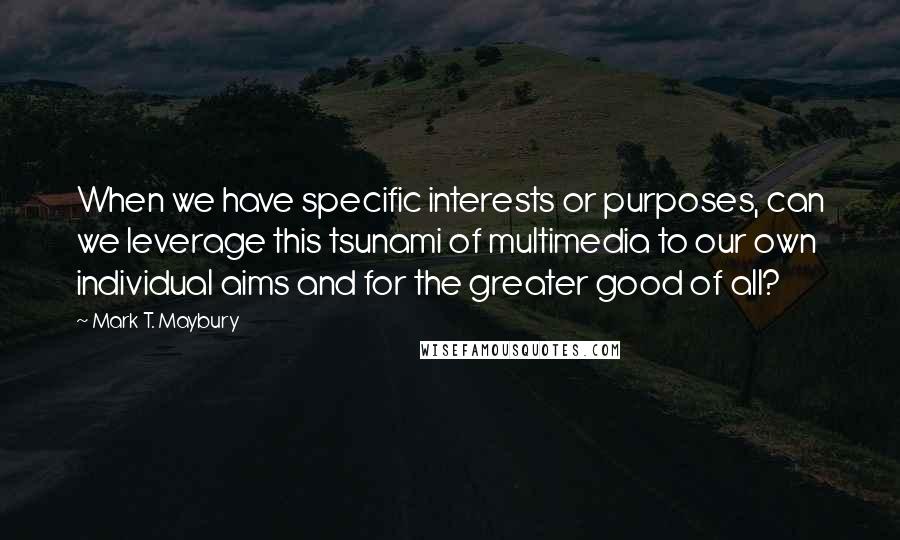 Mark T. Maybury Quotes: When we have specific interests or purposes, can we leverage this tsunami of multimedia to our own individual aims and for the greater good of all?