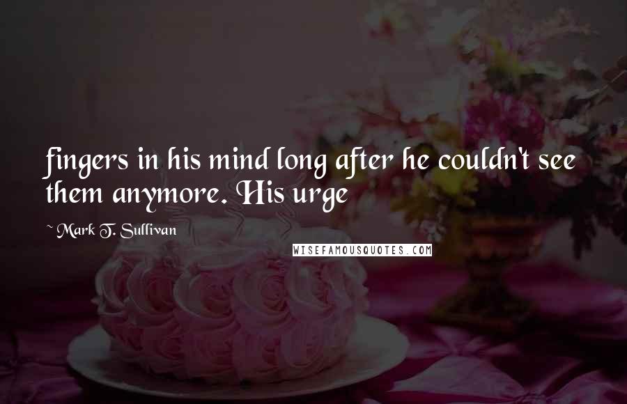 Mark T. Sullivan Quotes: fingers in his mind long after he couldn't see them anymore. His urge