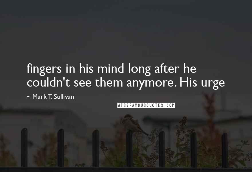 Mark T. Sullivan Quotes: fingers in his mind long after he couldn't see them anymore. His urge